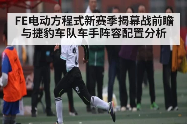 FE电动方程式新赛季揭幕战前瞻与捷豹车队车手阵容配置分析