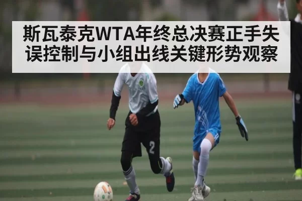 斯瓦泰克WTA年终总决赛正手失误控制与小组出线关键形势观察